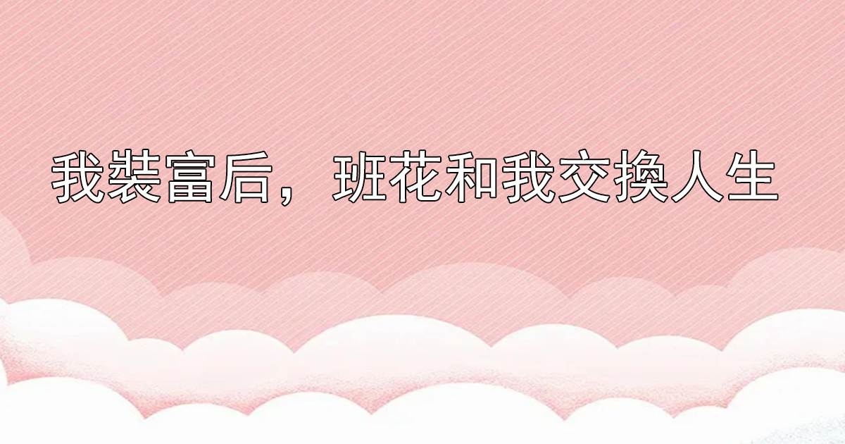 我裝富後，班花和我交換人生