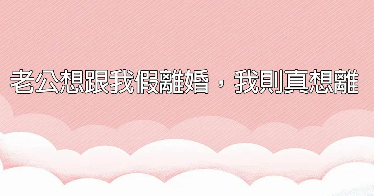 老公想跟我假離婚，我則真想離